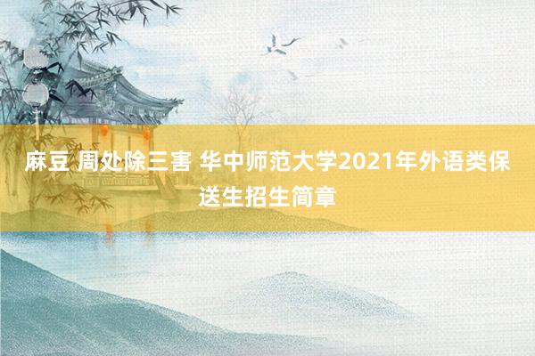 麻豆 周处除三害 华中师范大学2021年外语类保送生招生简章