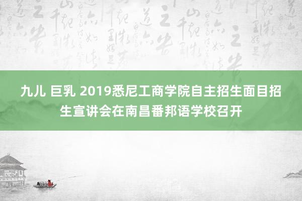 九儿 巨乳 2019悉尼工商学院自主招生面目招生宣讲会在南昌番邦语学校召开