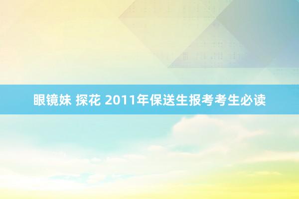 眼镜妹 探花 2011年保送生报考考生必读