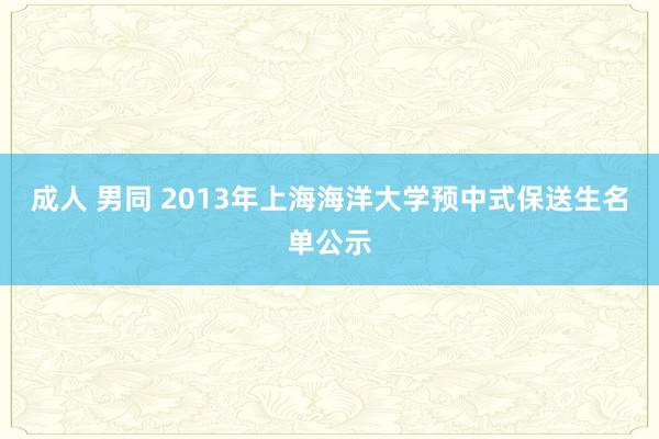 成人 男同 2013年上海海洋大学预中式保送生名单公示