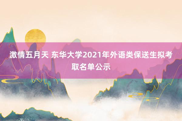 激情五月天 东华大学2021年外语类保送生拟考取名单公示